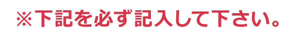 下記を必ず記入して下さい。